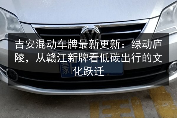 吉安混动车牌最新更新：绿动庐陵，从赣江新牌看低碳出行的文化跃迁