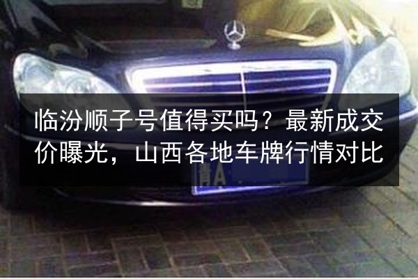 临汾顺子号值得买吗？最新成交价曝光，山西各地车牌行情对比
