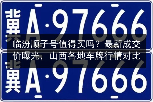 临汾顺子号值得买吗?最新成交价曝光,山西各地车牌行情对比 第2张 临汾顺子号值得买吗?最新成交价曝光,山西各地车牌行情对比 第2张