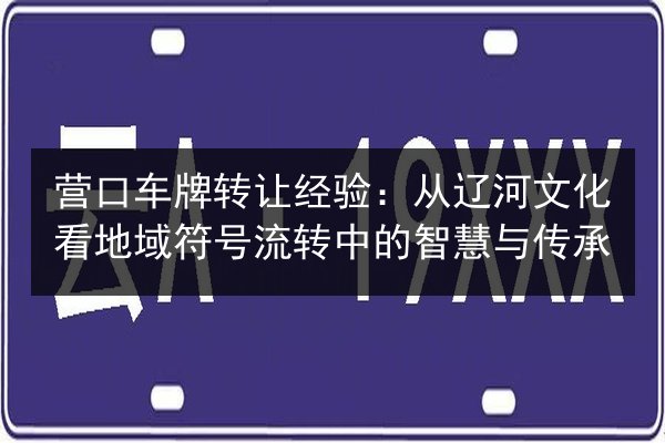 营口车牌转让经验：从辽河文化看地域符号流转中的智慧与传承