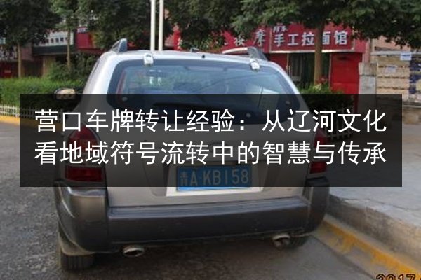 营口车牌转让经验:从辽河文化看地域符号流转中的智慧与传承 第2张 营口车牌转让经验:从辽河文化看地域符号流转中的智慧与传承 第2张