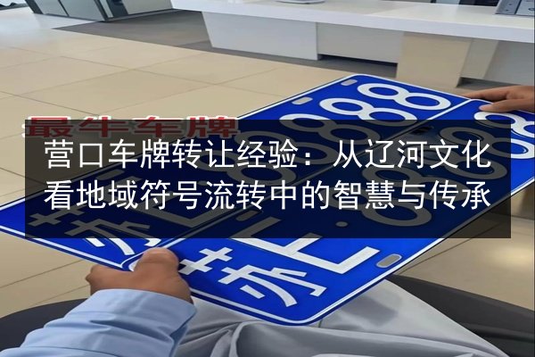 营口车牌转让经验:从辽河文化看地域符号流转中的智慧与传承 第3张 营口车牌转让经验:从辽河文化看地域符号流转中的智慧与传承 第3张