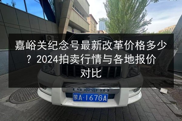 嘉峪关纪念号最新改革价格多少？2024拍卖行情与各地报价对比