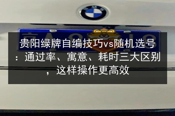 贵阳绿牌自编技巧vs随机选号：通过率、寓意、耗时三大区别，这样操作更高效