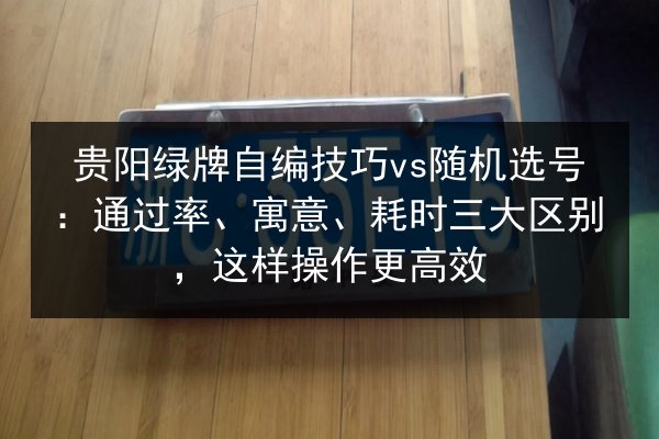 贵阳绿牌自编技巧vs随机选号：通过率、寓意、耗时三大区别，这样操作更高效 第3张