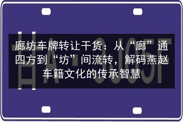 廊坊车牌转让干货：从“廊”通四方到“坊”间流转，解码燕赵车籍文化的传承智慧 第2张