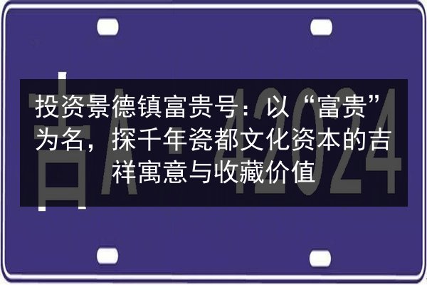 投资景德镇富贵号：以“富贵”为名，探千年瓷都文化资本的吉祥寓意与收藏价值