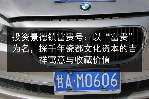投资景德镇富贵号:以“富贵”为名,探千年瓷都文化资本的吉祥寓意与收藏价值 第2张 投资景德镇富贵号:以“富贵”为名,探千年瓷都文化资本的吉祥寓意与收藏价值 第2张