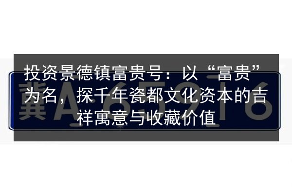 投资景德镇富贵号:以“富贵”为名,探千年瓷都文化资本的吉祥寓意与收藏价值 第3张 投资景德镇富贵号:以“富贵”为名,探千年瓷都文化资本的吉祥寓意与收藏价值 第3张