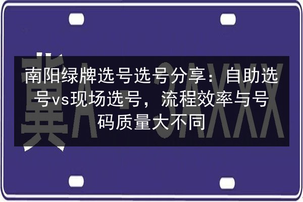 南阳绿牌选号选号分享:自助选号vs现场选号,流程效率与号码质量大不同 第1张 南阳绿牌选号选号分享:自助选号vs现场选号,流程效率与号码质量大不同 第1张