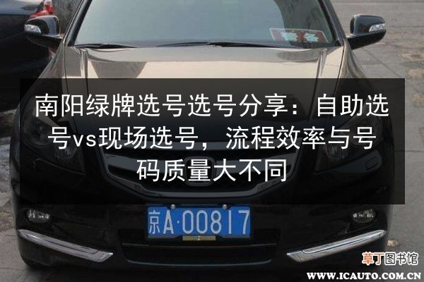 南阳绿牌选号选号分享:自助选号vs现场选号,流程效率与号码质量大不同 第2张 南阳绿牌选号选号分享:自助选号vs现场选号,流程效率与号码质量大不同 第2张