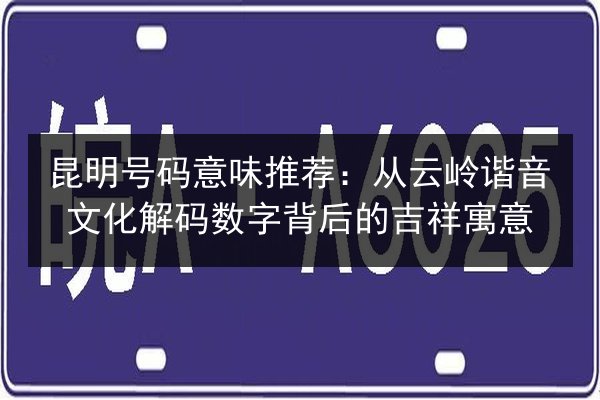 昆明号码意味推荐：从云岭谐音文化解码数字背后的吉祥寓意