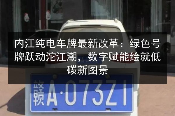内江纯电车牌最新改革：绿色号牌跃动沱江潮，数字赋能绘就低碳新图景