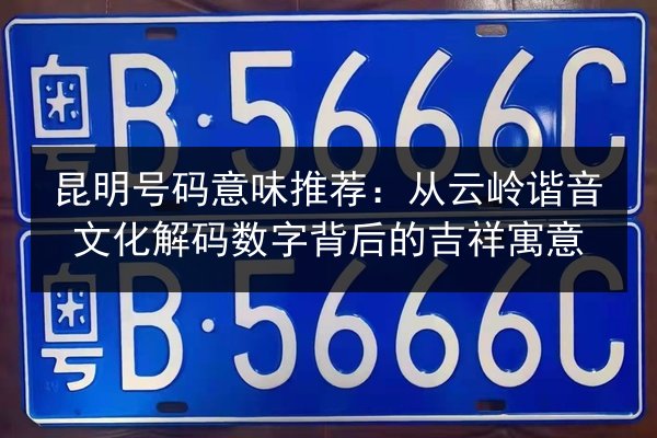 昆明号码意味推荐:从云岭谐音文化解码数字背后的吉祥寓意 第2张 昆明号码意味推荐:从云岭谐音文化解码数字背后的吉祥寓意 第2张