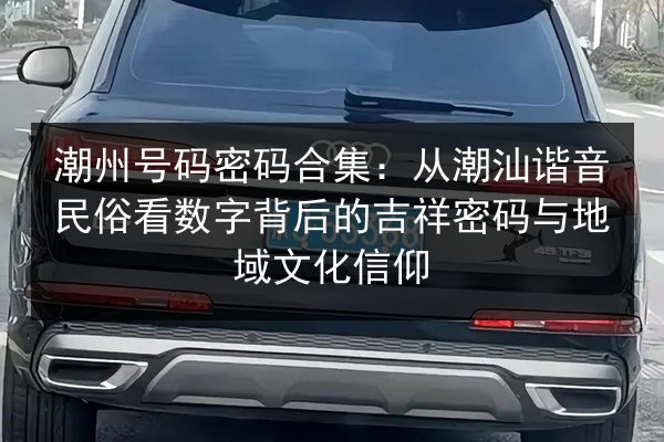 潮州号码密码合集：从潮汕谐音民俗看数字背后的吉祥密码与地域文化信仰