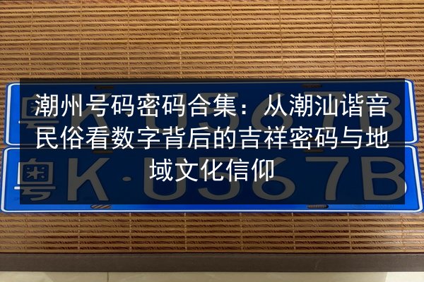 潮州号码密码合集:从潮汕谐音民俗看数字背后的吉祥密码与地域文化信仰 第2张 潮州号码密码合集:从潮汕谐音民俗看数字背后的吉祥密码与地域文化信仰 第2张