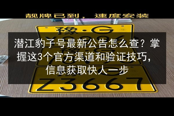 潜江豹子号最新公告怎么查？掌握这3个官方渠道和验证技巧，信息获取快人一步