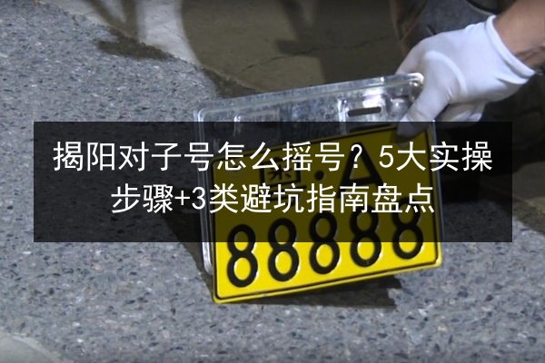 揭阳对子号怎么摇号?5大实操步骤+3类避坑指南盘点 第2张 揭阳对子号怎么摇号?5大实操步骤+3类避坑指南盘点 第2张