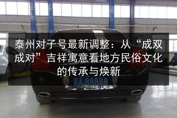 泰州对子号最新调整:从“成双成对”吉祥寓意看地方民俗文化的传承与焕新 第2张 泰州对子号最新调整:从“成双成对”吉祥寓意看地方民俗文化的传承与焕新 第2张