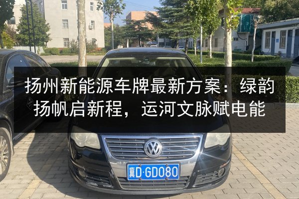 扬州新能源车牌最新方案:绿韵扬帆启新程,运河文脉赋电能 第2张 扬州新能源车牌最新方案:绿韵扬帆启新程,运河文脉赋电能 第2张