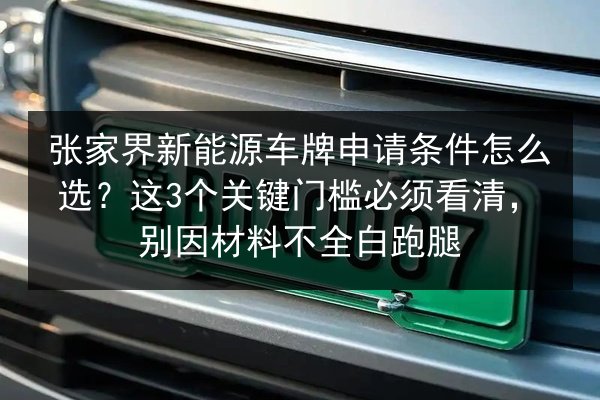 张家界新能源车牌申请条件怎么选?这3个关键门槛必须看清,别因材料不全白跑腿 第2张 张家界新能源车牌申请条件怎么选?这3个关键门槛必须看清,别因材料不全白跑腿 第2张