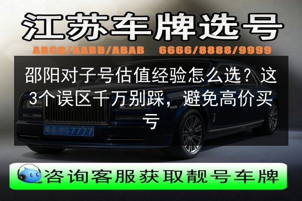 邵阳对子号估值经验怎么选？这3个误区千万别踩，避免高价买亏