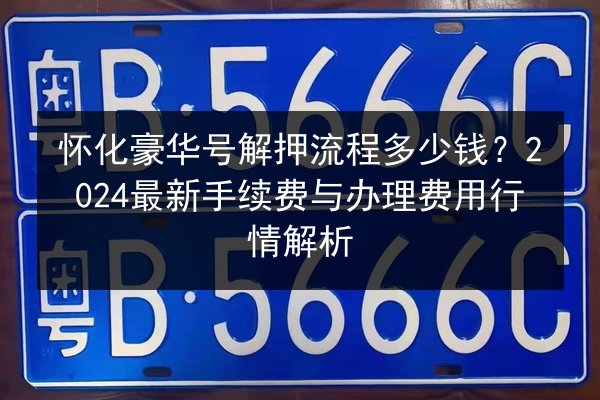怀化豪华号解押流程多少钱?2024最新手续费与办理费用行情解析 第2张 怀化豪华号解押流程多少钱?2024最新手续费与办理费用行情解析 第2张
