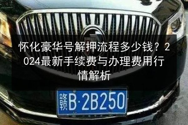 怀化豪华号解押流程多少钱?2024最新手续费与办理费用行情解析 第3张 怀化豪华号解押流程多少钱?2024最新手续费与办理费用行情解析 第3张