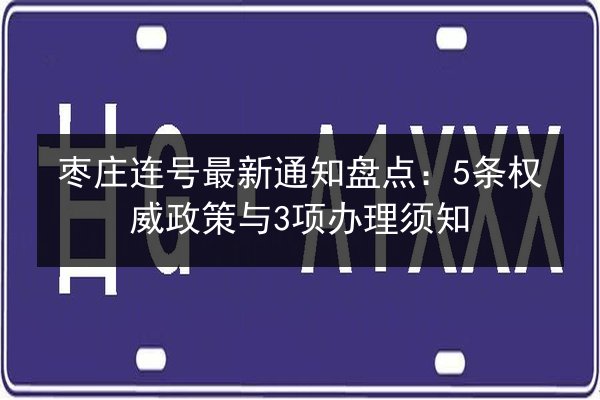 枣庄连号最新通知盘点：5条权威政策与3项办理须知