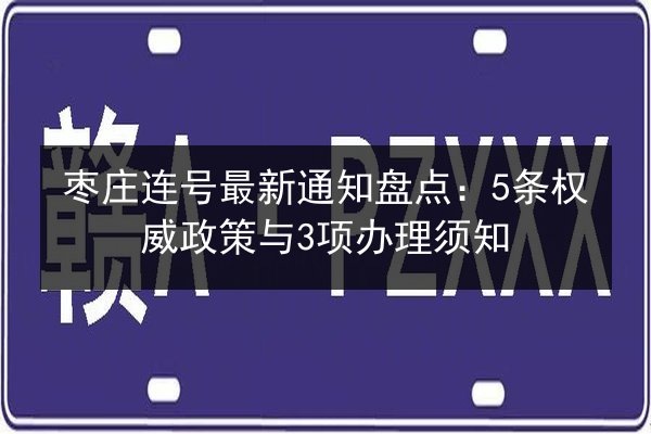 枣庄连号最新通知盘点:5条权威政策与3项办理须知 第2张 枣庄连号最新通知盘点:5条权威政策与3项办理须知 第2张