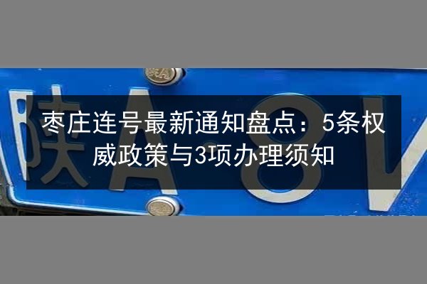 枣庄连号最新通知盘点:5条权威政策与3项办理须知 第3张 枣庄连号最新通知盘点:5条权威政策与3项办理须知 第3张