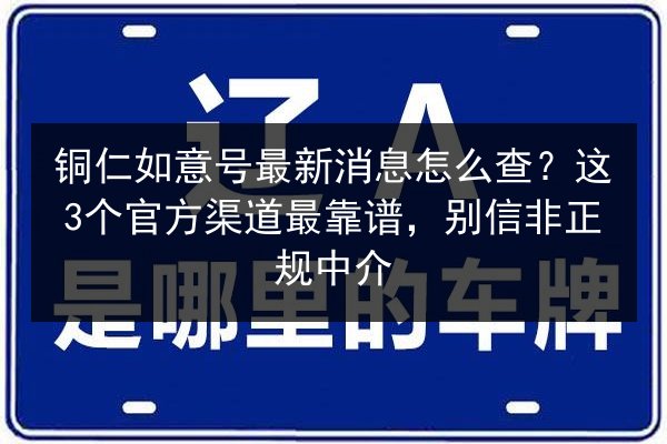 铜仁如意号最新消息怎么查？这3个官方渠道最靠谱，别信非正规中介