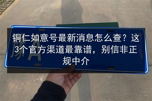 铜仁如意号最新消息怎么查?这3个官方渠道最靠谱,别信非正规中介 第3张 铜仁如意号最新消息怎么查?这3个官方渠道最靠谱,别信非正规中介 第3张