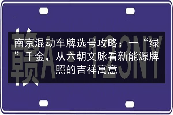 南京混动车牌选号攻略:一“绿”千金,从六朝文脉看新能源牌照的吉祥寓意 第2张 南京混动车牌选号攻略:一“绿”千金,从六朝文脉看新能源牌照的吉祥寓意 第2张