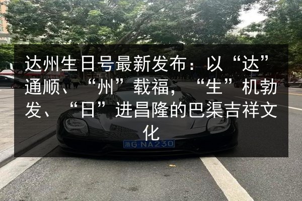 达州生日号最新发布：以“达”通顺、“州”载福，“生”机勃发、“日”进昌隆的巴渠吉祥文化