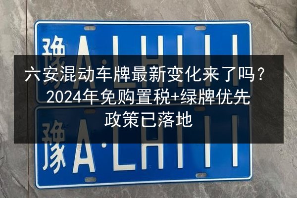 六安混动车牌最新变化来了吗?2024年免购置税+绿牌优先政策已落地 第2张 六安混动车牌最新变化来了吗?2024年免购置税+绿牌优先政策已落地 第2张