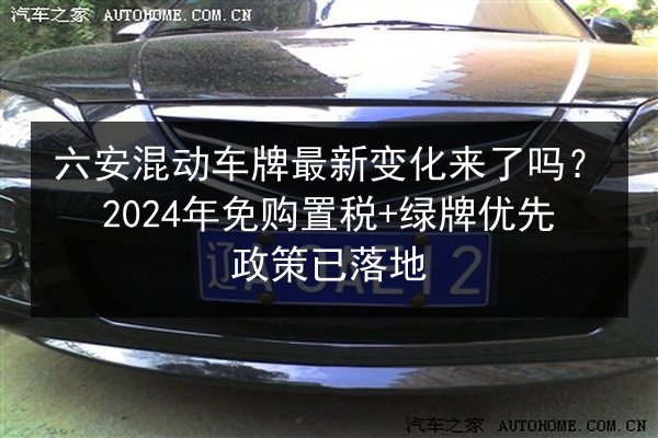 六安混动车牌最新变化来了吗?2024年免购置税+绿牌优先政策已落地 第3张 六安混动车牌最新变化来了吗?2024年免购置税+绿牌优先政策已落地 第3张