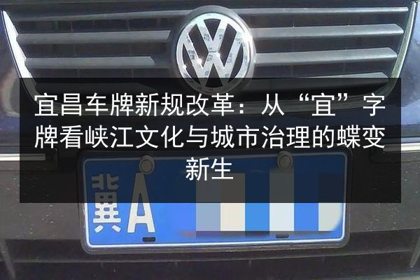 宜昌车牌新规改革：从“宜”字牌看峡江文化与城市治理的蝶变新生