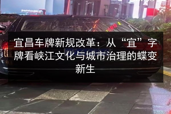宜昌车牌新规改革:从“宜”字牌看峡江文化与城市治理的蝶变新生 第2张 宜昌车牌新规改革:从“宜”字牌看峡江文化与城市治理的蝶变新生 第2张