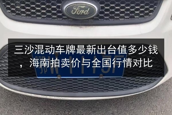 三沙混动车牌最新出台值多少钱，海南拍卖价与全国行情对比