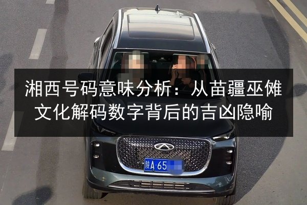 湘西号码意味分析:从苗疆巫傩文化解码数字背后的吉凶隐喻 第2张 湘西号码意味分析:从苗疆巫傩文化解码数字背后的吉凶隐喻 第2张