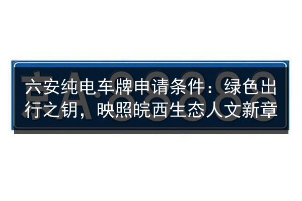 六安纯电车牌申请条件:绿色出行之钥,映照皖西生态人文新章 第2张 六安纯电车牌申请条件:绿色出行之钥,映照皖西生态人文新章 第2张