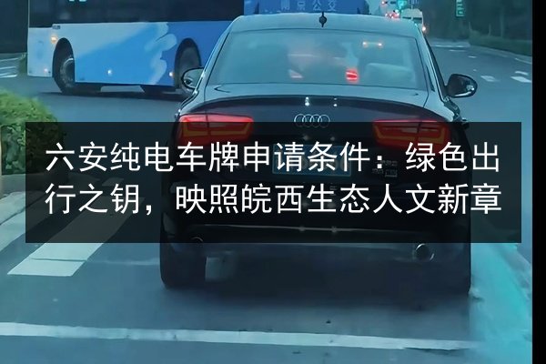六安纯电车牌申请条件:绿色出行之钥,映照皖西生态人文新章 第3张 六安纯电车牌申请条件:绿色出行之钥,映照皖西生态人文新章 第3张