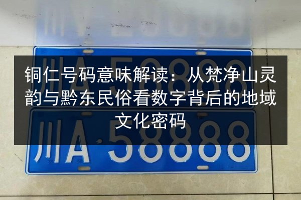 铜仁号码意味解读：从梵净山灵韵与黔东民俗看数字背后的地域文化密码 第2张