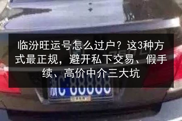 临汾旺运号怎么过户？这3种方式最正规，避开私下交易、假手续、高价中介三大坑