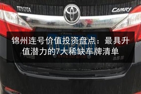 锦州连号价值投资盘点：最具升值潜力的7大稀缺车牌清单