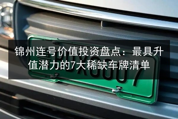 锦州连号价值投资盘点:最具升值潜力的7大稀缺车牌清单 第2张 锦州连号价值投资盘点:最具升值潜力的7大稀缺车牌清单 第2张