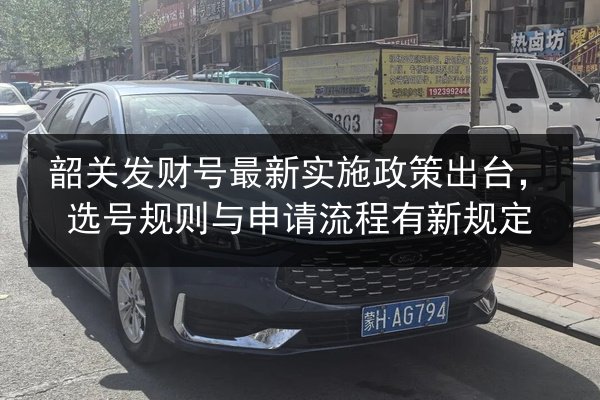 韶关发财号最新实施政策出台,选号规则与申请流程有新规定 第3张 韶关发财号最新实施政策出台,选号规则与申请流程有新规定 第3张