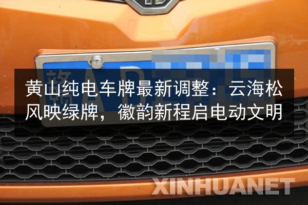 黄山纯电车牌最新调整：云海松风映绿牌，徽韵新程启电动文明