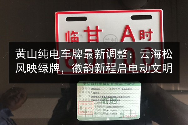 黄山纯电车牌最新调整:云海松风映绿牌,徽韵新程启电动文明 第2张 黄山纯电车牌最新调整:云海松风映绿牌,徽韵新程启电动文明 第2张